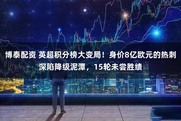 博泰配资 英超积分榜大变局！身价8亿欧元的热刺深陷降级泥潭，15轮未尝胜绩