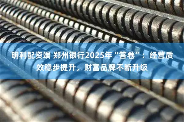 明利配资端 郑州银行2025年“答卷”:经营质效稳步提升,财富品牌不断升级