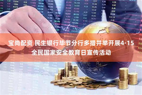 宝尚配资 民生银行毕节分行多措并举开展4·15全民国家安全教育日宣传活动