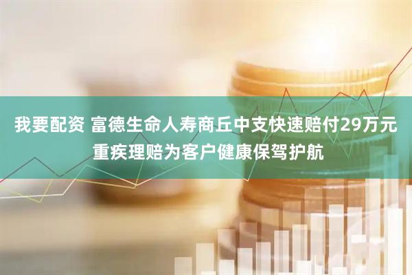 我要配资 富德生命人寿商丘中支快速赔付29万元 重疾理赔为客户健康保驾护航