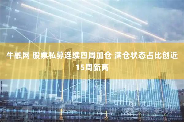 牛融网 股票私募连续四周加仓 满仓状态占比创近15周新高