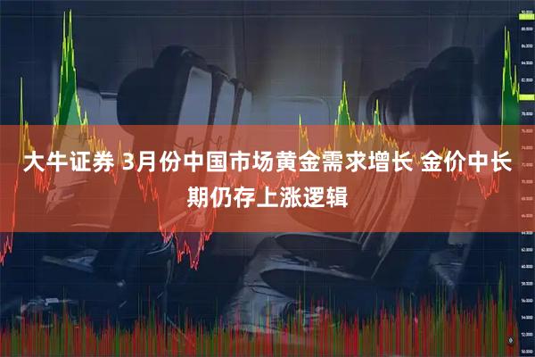 大牛证券 3月份中国市场黄金需求增长 金价中长期仍存上涨逻辑