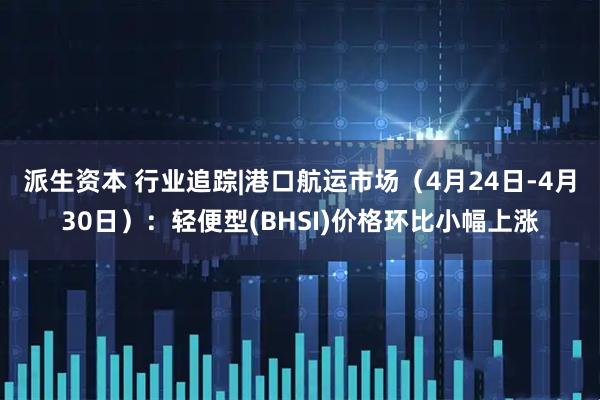 派生资本 行业追踪|港口航运市场（4月24日-4月30日）：轻便型(BHSI)价格环比小幅上涨