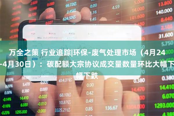 万全之策 行业追踪|环保-废气处理市场（4月24日-4月30日）：碳配额大宗协议成交量数量环比大幅下跌