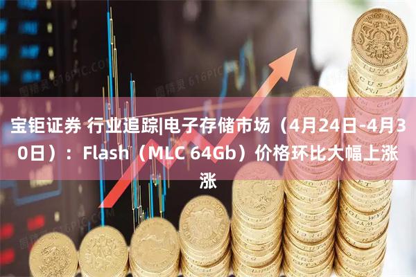 宝钜证券 行业追踪|电子存储市场（4月24日-4月30日）：Flash（MLC 64Gb）价格环比大幅上涨