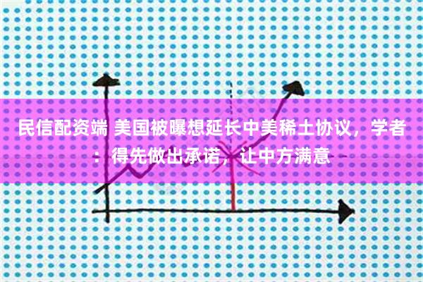民信配资端 美国被曝想延长中美稀土协议，学者：得先做出承诺，让中方满意