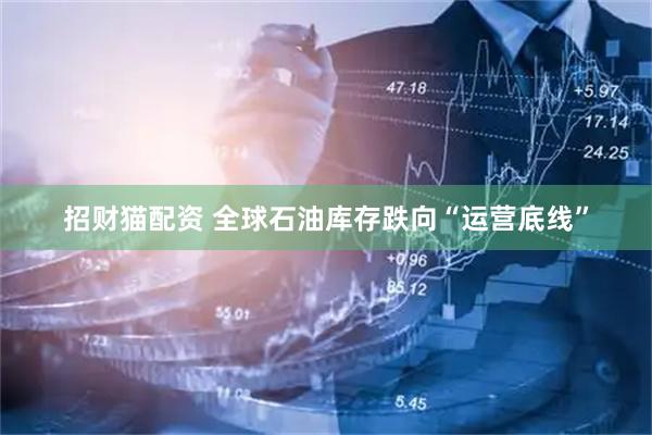 招财猫配资 全球石油库存跌向“运营底线”