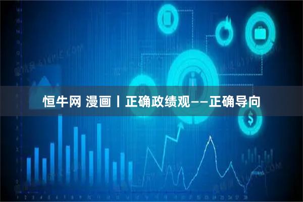 恒牛网 漫画丨正确政绩观——正确导向