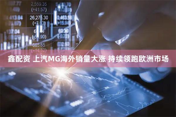 鑫配资 上汽MG海外销量大涨 持续领跑欧洲市场