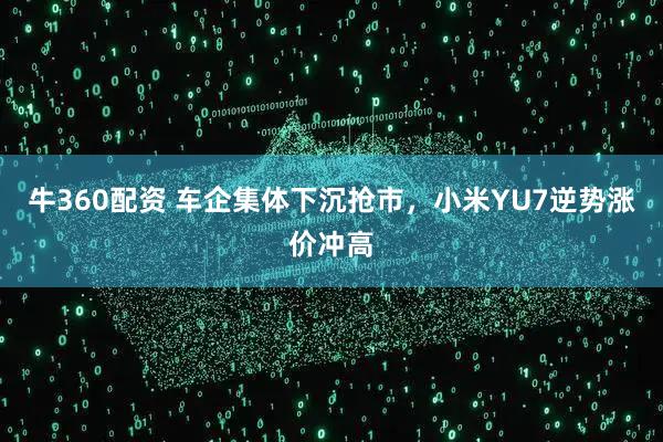 牛360配资 车企集体下沉抢市，小米YU7逆势涨价冲高