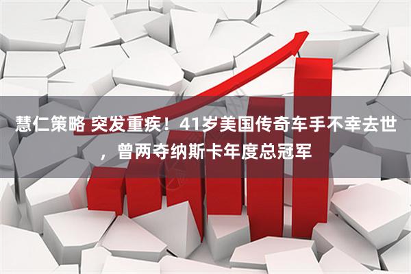 慧仁策略 突发重疾！41岁美国传奇车手不幸去世，曾两夺纳斯卡年度总冠军