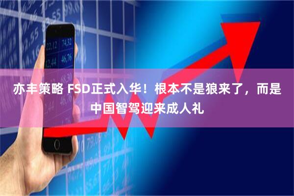 亦丰策略 FSD正式入华！根本不是狼来了，而是中国智驾迎来成人礼