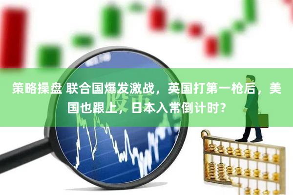 策略操盘 联合国爆发激战，英国打第一枪后，美国也跟上，日本入常倒计时？