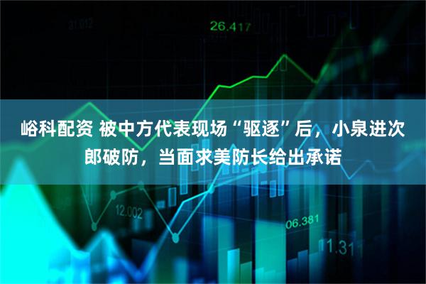 峪科配资 被中方代表现场“驱逐”后，小泉进次郎破防，当面求美防长给出承诺