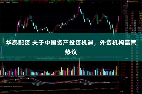 华泰配资 关于中国资产投资机遇，外资机构高管热议