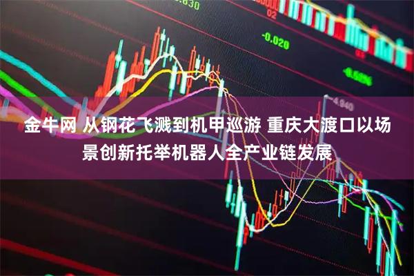 金牛网 从钢花飞溅到机甲巡游 重庆大渡口以场景创新托举机器人全产业链发展