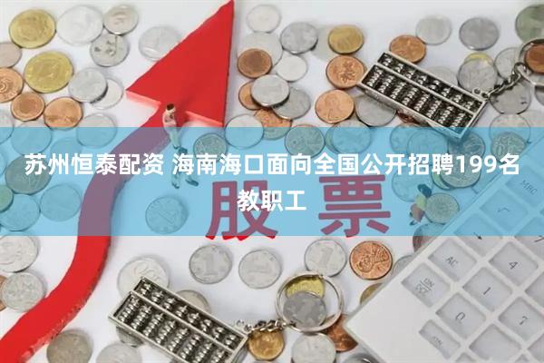 苏州恒泰配资 海南海口面向全国公开招聘199名教职工