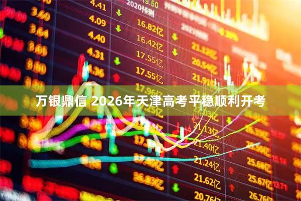 万银鼎信 2026年天津高考平稳顺利开考