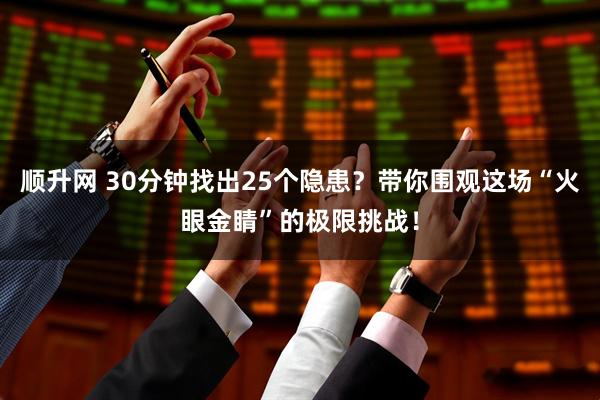 顺升网 30分钟找出25个隐患？带你围观这场“火眼金睛”的极限挑战！