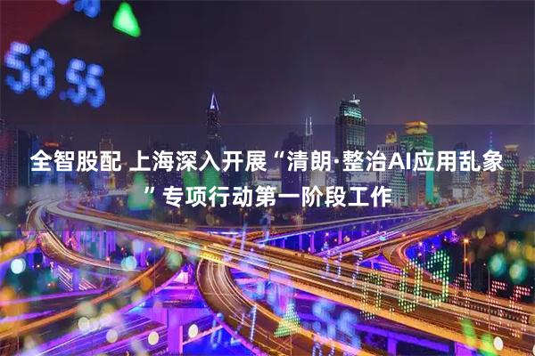全智股配 上海深入开展“清朗·整治AI应用乱象”专项行动第一阶段工作