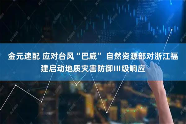 金元速配 应对台风“巴威” 自然资源部对浙江福建启动地质灾害防御Ⅲ级响应