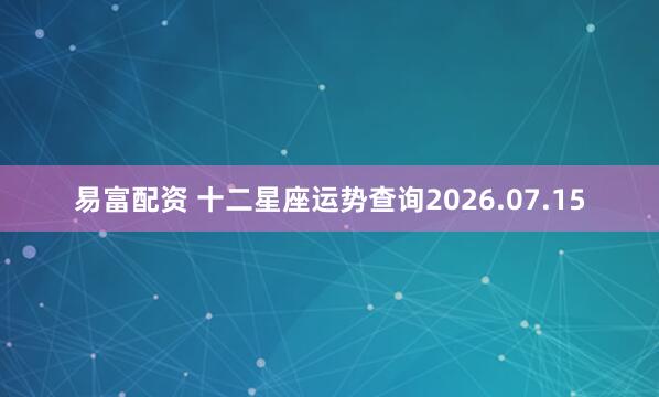 易富配资 十二星座运势查询2026.07.15