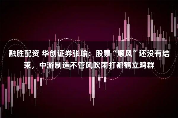 融胜配资 华创证券张瑜：股票“顺风”还没有结束，中游制造不管风吹雨打都鹤立鸡群
