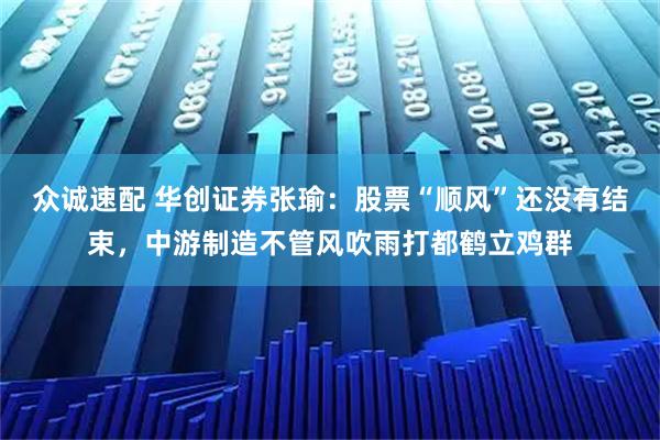 众诚速配 华创证券张瑜：股票“顺风”还没有结束，中游制造不管风吹雨打都鹤立鸡群