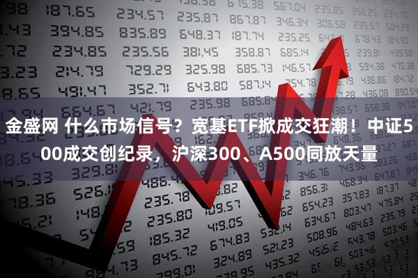 金盛网 什么市场信号？宽基ETF掀成交狂潮！中证500成交创纪录，沪深300、A500同放天量