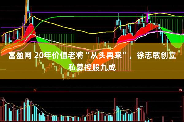 富盈网 20年价值老将“从头再来”,徐志敏创立私募控股九成