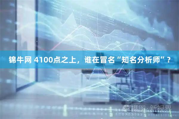 锦牛网 4100点之上，谁在冒名“知名分析师”？