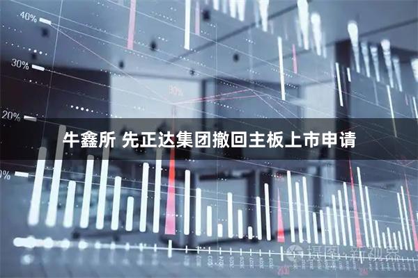 牛鑫所 先正达集团撤回主板上市申请