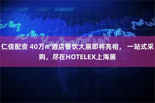 仁信配资 40万㎡酒店餐饮大展即将亮相， 一站式采购，尽在HOTELEX上海展