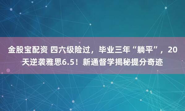 金股宝配资 四六级险过，毕业三年“躺平”，20天逆袭雅思6.5！新通督学揭秘提分奇迹