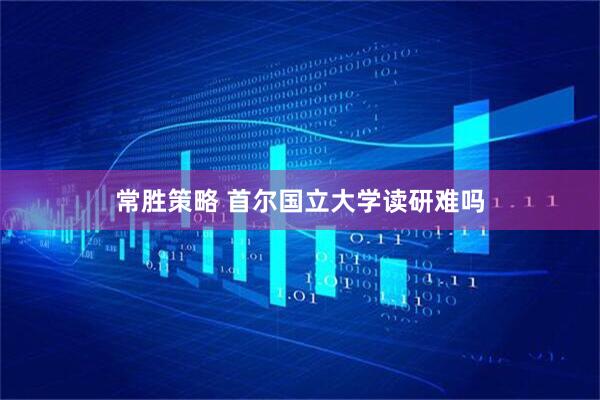 常胜策略 首尔国立大学读研难吗