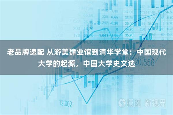 老品牌速配 从游美肄业馆到清华学堂:中国现代大学的起源,中国大学史文选