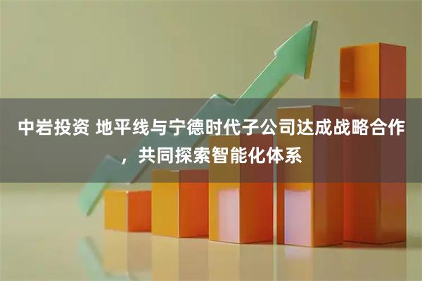 中岩投资 地平线与宁德时代子公司达成战略合作，共同探索智能化体系