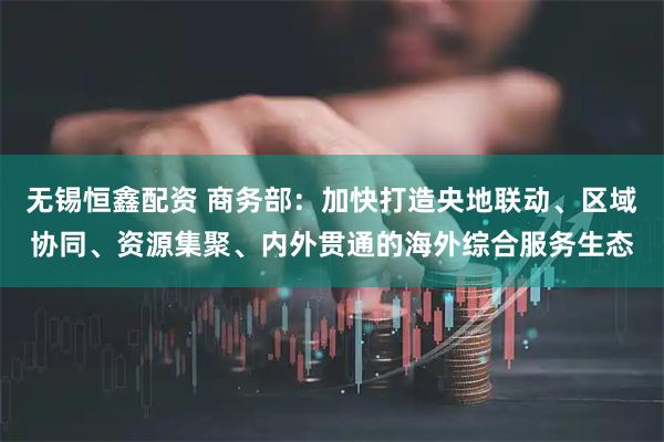 无锡恒鑫配资 商务部:加快打造央地联动、区域协同、资源集聚、内外贯通的海外综合服务生态