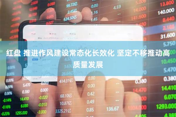 红盘 推进作风建设常态化长效化 坚定不移推动高质量发展