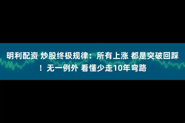 明利配资 炒股终极规律：所有上涨 都是突破回踩！无一例外 看懂少走10年弯路