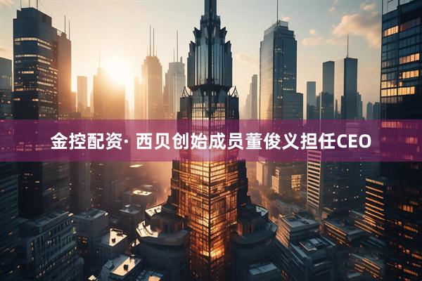 金控配资· 西贝创始成员董俊义担任CEO