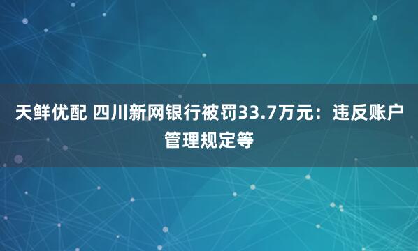 天鲜优配 四川新网银行被罚33.7万元：违反账户管理规定等