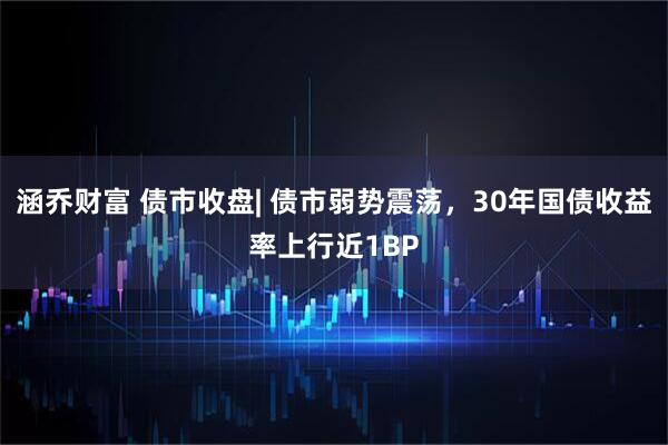 涵乔财富 债市收盘| 债市弱势震荡，30年国债收益率上行近1BP