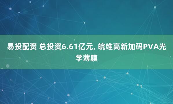 易投配资 总投资6.61亿元, 皖维高新加码PVA光学薄膜