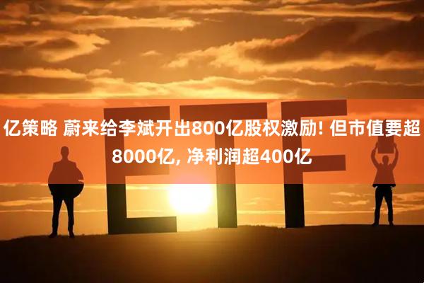 亿策略 蔚来给李斌开出800亿股权激励! 但市值要超8000亿, 净利润超400亿