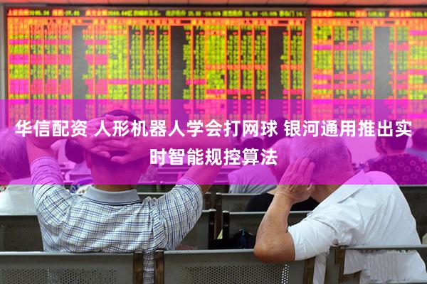 华信配资 人形机器人学会打网球 银河通用推出实时智能规控算法
