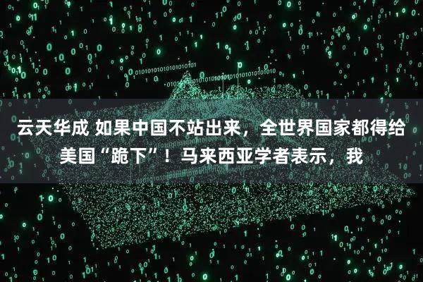 云天华成 如果中国不站出来，全世界国家都得给美国“跪下”！马来西亚学者表示，我