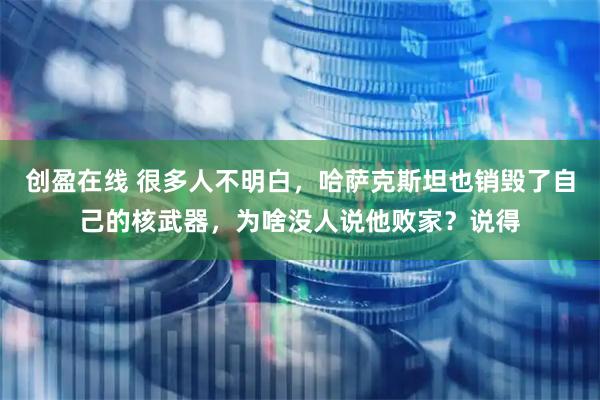 创盈在线 很多人不明白,哈萨克斯坦也销毁了自己的核武器,为啥没人说他败家?说得