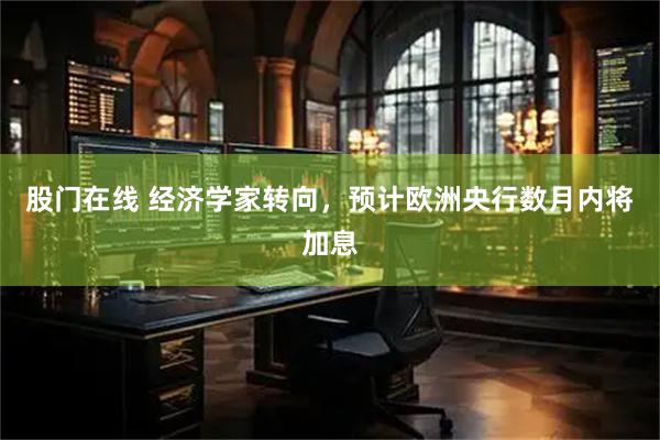股门在线 经济学家转向，预计欧洲央行数月内将加息