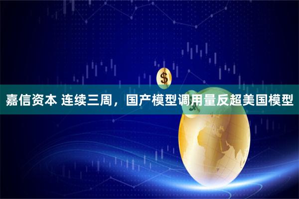 嘉信资本 连续三周，国产模型调用量反超美国模型
